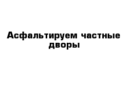 Асфальтируем частные дворы